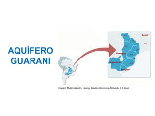 AQUÍFERO
GUARANI
Imagem: Multimídia/Abr / Licença Creative Commons Atribuição 3.0 Brasil.
 