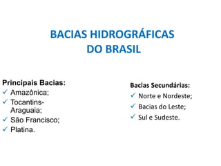 Principais Bacias:
✓ Amazônica;
✓ Tocantins-
Araguaia;
✓ São Francisco;
✓ Platina.
BACIAS HIDROGRÁFICAS
DO BRASIL
Bacias Secundárias:
✓ Norte e Nordeste;
✓ Bacias do Leste;
✓ Sul e Sudeste.
 