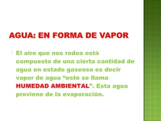  El aire que nos rodea está
compuesto de una cierta cantidad de
agua en estado gaseoso es decir
vapor de agua “esto se llama
HUMEDAD AMBIENTAL”. Esta agua
proviene de la evaporación.
 