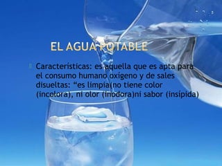  Características: es aquella que es apta para
el consumo humano oxígeno y de sales
disueltas: “es limpia(no tiene color
(incolora), ni olor (inodora)ni sabor (insípida)
 