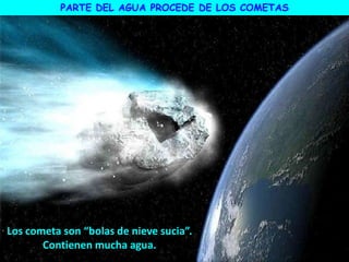 PARTE DEL AGUA PROCEDE DE LOS COMETAS
Los cometa son “bolas de nieve sucia”.
Contienen mucha agua.
 