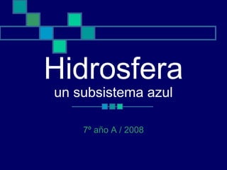 Hidrosfera
un subsistema azul
7º año A / 2008
 