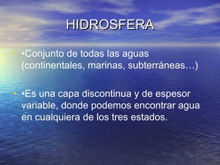 HIDROSFERA

• •Conjunto de todas las aguas
  (continentales, marinas, subterráneas…)

• •Es una capa discontinua y de espesor
  variable, donde podemos encontrar agua
  en cualquiera de los tres estados.
 
