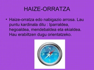 HAIZE-ORRATZA
• Haize-orratza edo nabigazio arrosa. Lau
puntu kardinala ditu : Iparraldea,
hegoaldea, mendebaldea eta ekialdea.
Hau erabiltzen dugu orientatzeko.
 