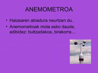 ANEMOMETROA
• Haizearen abiadura neurtzen du.
• Anemometroak mota asko daude,
adibidez: bultzadakoa, birakorra…
 