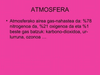 ATMOSFERA
• Atmosferako airea gas-nahastea da: %78
nitrogenoa da, %21 oxigenoa da eta %1
beste gas batzuk: karbono-dioxidoa, ur-
lurruna, ozonoa …
 