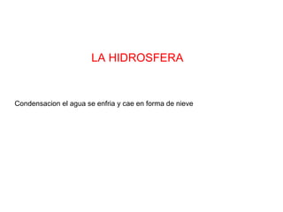 LA HIDROSFERA
Condensacion el agua se enfria y cae en forma de nieve
 