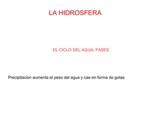 LA HIDROSFERA
EL CICLO DEL AGUA: FASES
Precipitacion aumenta el peso del agua y cae en forma de gotas
 