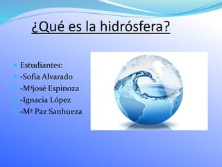 ¿Qué es la hidrósfera?
 Estudiantes:
 -Sofia Alvarado
 -Mªjosé Espinoza
 -Ignacia López
 -Mª Paz Sanhueza
 