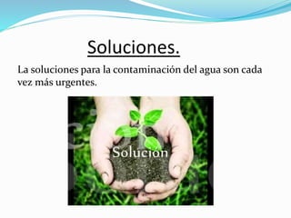 Soluciones.
La soluciones para la contaminación del agua son cada
vez más urgentes.
 