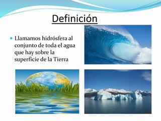 Definición
 Llamamos hidrósfera al
conjunto de toda el agua
que hay sobre la
superficie de la Tierra
 