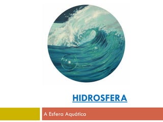 HIDROSFERA
A Esfera Aquática

 