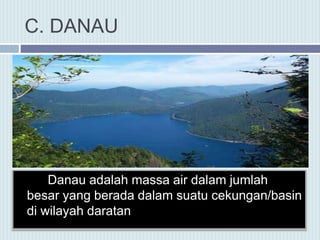 C. DANAU
Danau adalah massa air dalam jumlah
besar yang berada dalam suatu cekungan/basin
di wilayah daratan
 