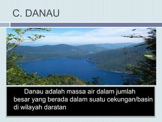 C. DANAU
Danau adalah massa air dalam jumlah
besar yang berada dalam suatu cekungan/basin
di wilayah daratan
 