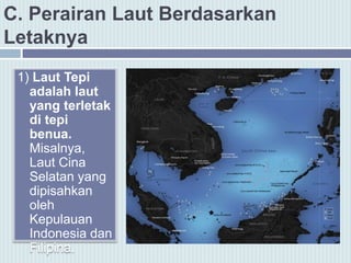 C. Perairan Laut Berdasarkan
Letaknya
1) Laut Tepi
adalah laut
yang terletak
di tepi
benua.
Misalnya,
Laut Cina
Selatan yang
dipisahkan
oleh
Kepulauan
Indonesia dan
Filipina.
 