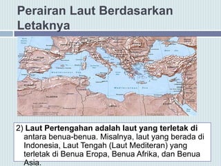 Perairan Laut Berdasarkan
Letaknya
2) Laut Pertengahan adalah laut yang terletak di
antara benua-benua. Misalnya, laut yang berada di
Indonesia, Laut Tengah (Laut Mediteran) yang
terletak di Benua Eropa, Benua Afrika, dan Benua
Asia.
 