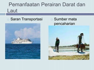 Pemanfaatan Perairan Darat dan
Laut
 Saran Transportasi  Sumber mata
pencaharian
 