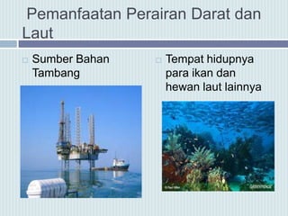  Sumber Bahan
Tambang
 Tempat hidupnya
para ikan dan
hewan laut lainnya
Pemanfaatan Perairan Darat dan
Laut
 