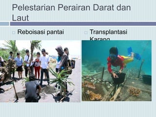 Pelestarian Perairan Darat dan
Laut
 Reboisasi pantai  Transplantasi
Karang
 