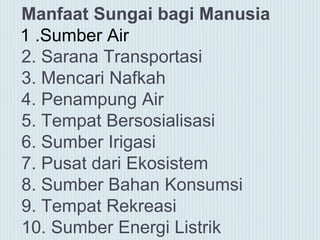 Manfaat Sungai bagi Manusia
2. Sarana Transportasi
3. Mencari Nafkah
4. Penampung Air
5. Tempat Bersosialisasi
6. Sumber Irigasi
7. Pusat dari Ekosistem
8. Sumber Bahan Konsumsi
9. Tempat Rekreasi
10. Sumber Energi Listrik
1 .Sumber Air
 