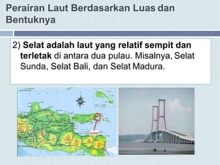Perairan Laut Berdasarkan Luas dan
Bentuknya
2) Selat adalah laut yang relatif sempit dan
terletak di antara dua pulau. Misalnya, Selat
Sunda, Selat Bali, dan Selat Madura.
 