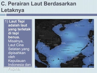 C. Perairan Laut Berdasarkan
Letaknya
1) Laut Tepi
adalah laut
yang terletak
di tepi
benua.
Misalnya,
Laut Cina
Selatan yang
dipisahkan
oleh
Kepulauan
Indonesia dan
Filipina.
 