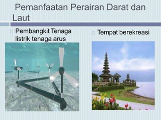  Pembangkit Tenaga
listrik tenaga arus
 Tempat berekreasi
Pemanfaatan Perairan Darat dan
Laut
 