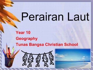 Perairan Laut
Year 10
Geography
Tunas Bangsa Christian School
 