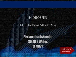 HIDROSFER
GEOGRAFI SEMESTERII X MIA
Firdyannisa Iskandar
SMAN 2 Wates
X MIA 1
Click here to
go to menu
 