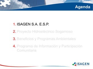 1. ISAGEN S.A. E.S.P.
2. Proyecto Hidroeléctrico Sogamoso
3. Beneficios y Programas Ambientales
4. Programa de Información y Participación
Comunitaria
Agenda
 