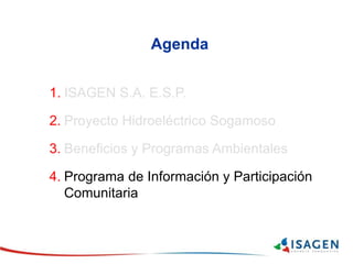 Agenda
1. ISAGEN S.A. E.S.P.
2. Proyecto Hidroeléctrico Sogamoso
3. Beneficios y Programas Ambientales
4. Programa de Información y Participación
Comunitaria
 