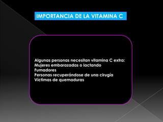 IMPORTANCIA DE LA VITAMINA C

Algunas personas necesitan vitamina C extra:
Mujeres embarazadas o lactando
Fumadores
Personas recuperándose de una cirugía
Víctimas de quemaduras

 
