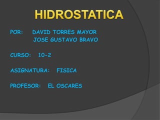 POR: DAVID TORRES MAYOR
JOSE GUSTAVO BRAVO
CURSO: 10-2
ASIGNATURA: FISICA
PROFESOR: EL OSCARES
 