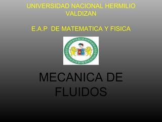 UNIVERSIDAD NACIONAL HERMILIO
VALDIZAN
E.A.P DE MATEMATICA Y FISICA
MECANICA DE
FLUIDOS
 