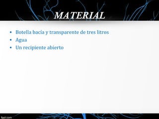 MATERIAL 
• Botella bacía y transparente de tres litros 
• Agua 
• Un recipiente abierto 
 