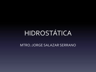 HIDROSTÁTICA
MTRO.:JORGE SALAZAR SERRANO
 