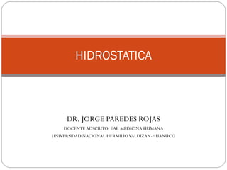 DR. JORGE PAREDES ROJAS
DOCENTEADSCRITO EAP. MEDICINA HUMANA
UNIVERSIDAD NACIONAL HERMILIOVALDIZAN-HUANUCO
1
HIDROSTATICA
 