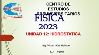 CENTRO DE
ESTUDIOS
PREUNIVERSITARIOS
ICA – PERÚ
Ing. Víctor J Oré Galindo
UNIDAD 12: HIDROSTATICA
 