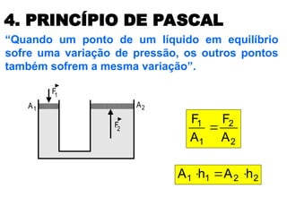 4. PRINCÍPIO DE PASCAL
“Quando um ponto de um líquido em equilíbrio
sofre uma variação de pressão, os outros pontos
também sofrem a mesma variação”.
A A
F
F
1
1
2
2
2
2
1
1
A
F
A
F

2
2
1
1 h
A
h
A 


 