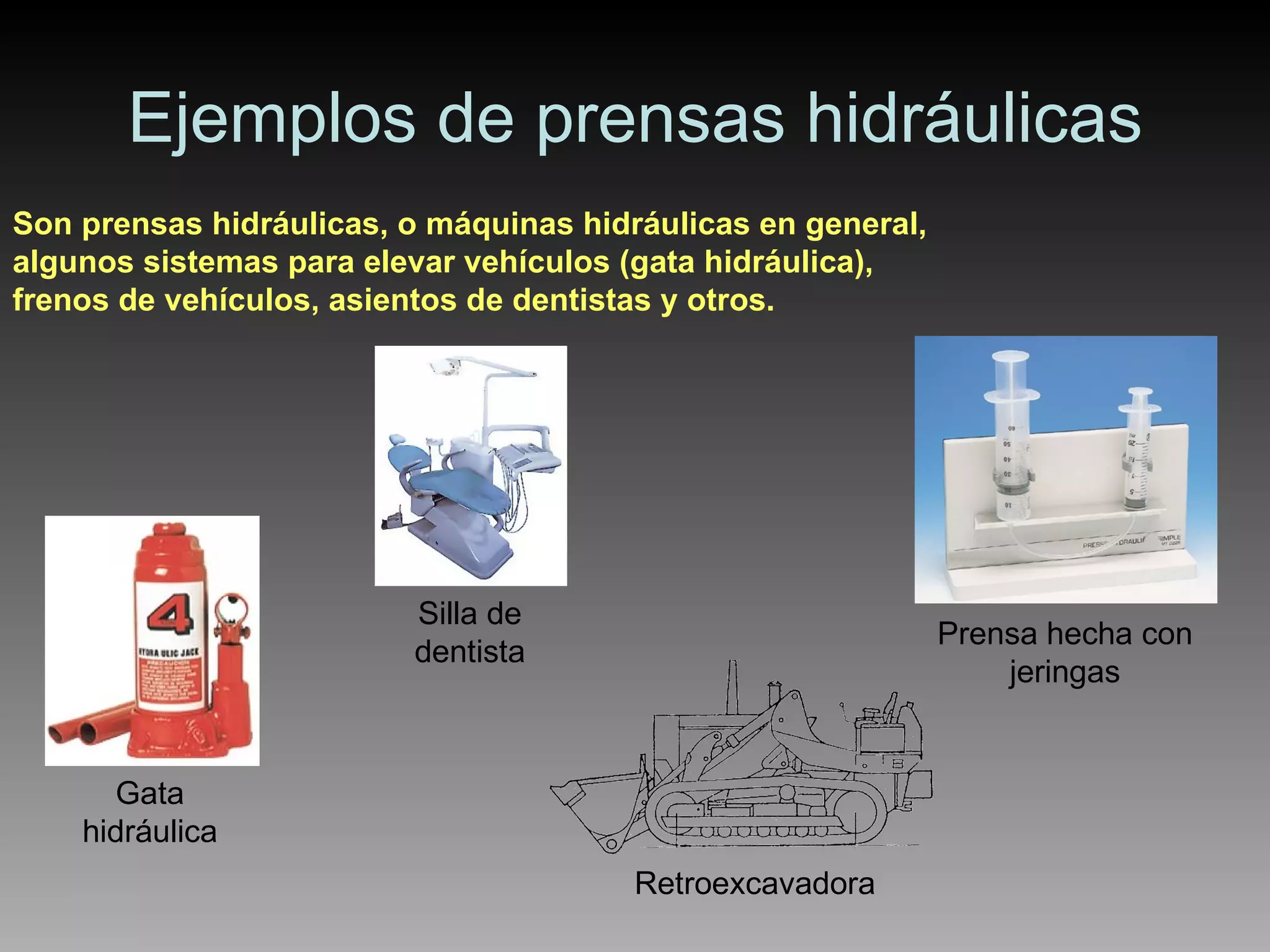 Ejemplos de prensas hidráulicas Son prensas hidráulicas, o máquinas hidráulicas en general, algunos sistemas para elevar vehículos (gata hidráulica), frenos de vehículos, asientos de dentistas y otros. Prensa hecha con jeringas Retroexcavadora Gata hidráulica Silla de dentista 
