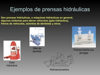 Ejemplos de prensas hidráulicas Son prensas hidráulicas, o máquinas hidráulicas en general, algunos sistemas para elevar vehículos (gata hidráulica), frenos de vehículos, asientos de dentistas y otros. Prensa hecha con jeringas Retroexcavadora Gata hidráulica Silla de dentista 