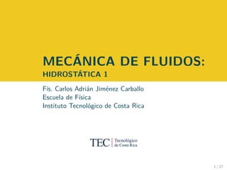 MECÁNICA DE FLUIDOS:
HIDROSTÁTICA 1
Fís. Carlos Adrián Jiménez Carballo
Escuela de Física
Instituto Tecnológico de Costa Rica
1 / 27
 