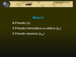 H I D R O S T Á T I C A
Bloco II
4.Pressão (p)
5.Pressão hidrostática ou efetiva (ph)
6.Pressão absoluta (pab)
 