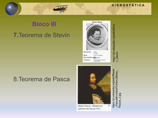 H I D R O S T Á T I C A
Bloco III
7.Teorema de Stevin
8.Teorema de Pasca
https://pt.wikipedia.org/wiki/Simo
n_Stevin
https://pt.wikipedia.org/wiki/Blaise
_Pascal#/media/Ficheiro:Blaise_
Pascal_2.jpg
 