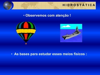 • Observemos com atenção !
H I D R O S T Á T I C A
• As bases para estudar esses meios físicos :
 