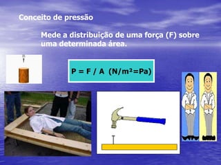 Conceito de pressão 	Mede a distribuição de uma força (F) sobre 	uma determinada área. P = F / A  (N/m²=Pa) 