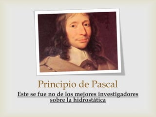 Principio de Pascal
Este se fue no de los mejores investigadores
             sobre la hidrostática
 