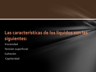 Viscosidad
Tensión superficial
Cohesión
Capilaridad
 