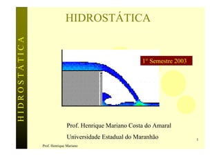 HIDROSTÁTICA                 HIDROSTÁTICA


                                                         1° Semestre 2003




                              Prof. Henrique Mariano Costa do Amaral
                              Universidade Estadual do Maranhão             1
               Prof. Henrique Mariano
 