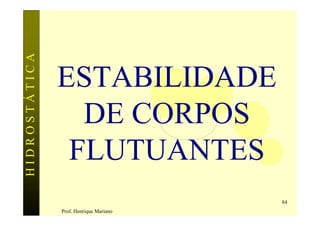 HIDROSTÁTICA



               ESTABILIDADE
                 DE CORPOS
                FLUTUANTES
                                        84
               Prof. Henrique Mariano
 